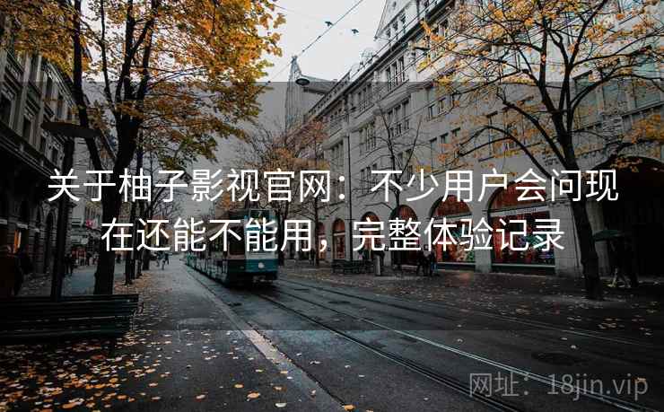 关于柚子影视官网：不少用户会问现在还能不能用，完整体验记录