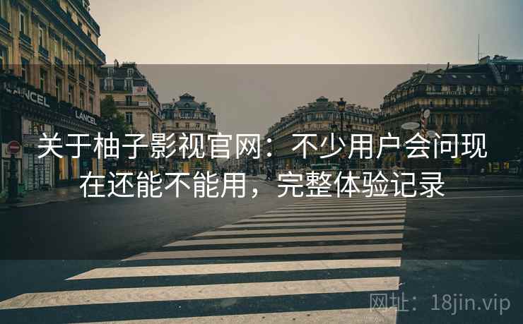 关于柚子影视官网：不少用户会问现在还能不能用，完整体验记录
