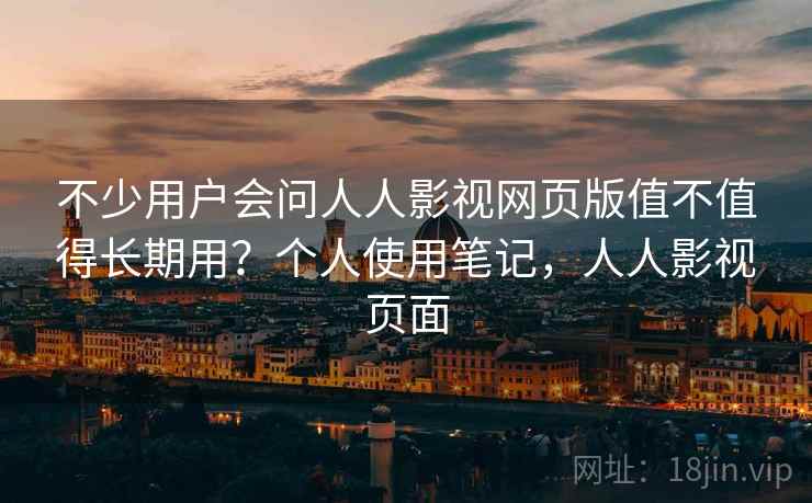 不少用户会问人人影视网页版值不值得长期用？个人使用笔记，人人影视页面