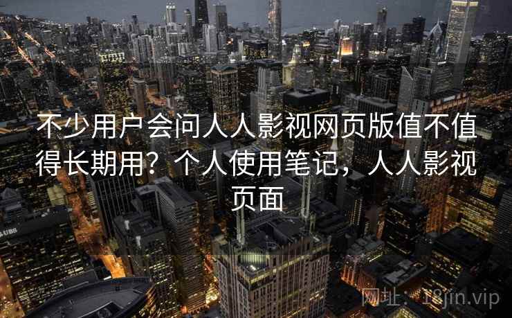 不少用户会问人人影视网页版值不值得长期用？个人使用笔记，人人影视页面