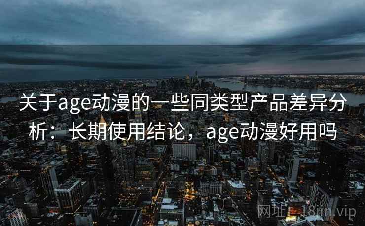 关于age动漫的一些同类型产品差异分析：长期使用结论，age动漫好用吗