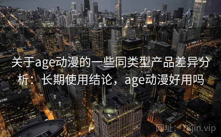 关于age动漫的一些同类型产品差异分析：长期使用结论，age动漫好用吗
