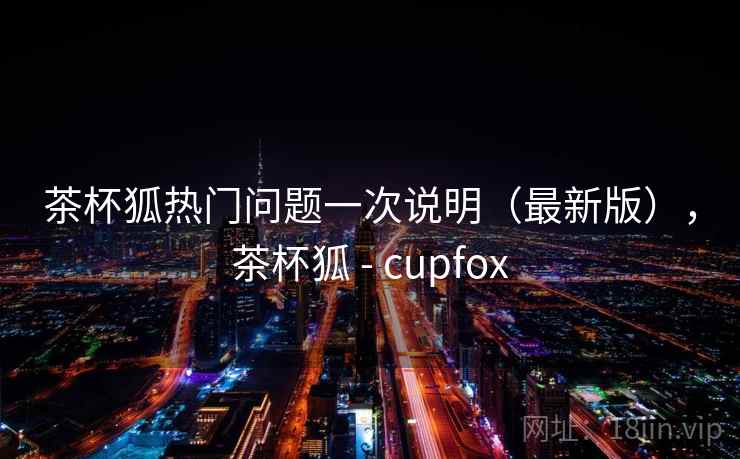 茶杯狐热门问题一次说明（最新版），茶杯狐 - cupfox