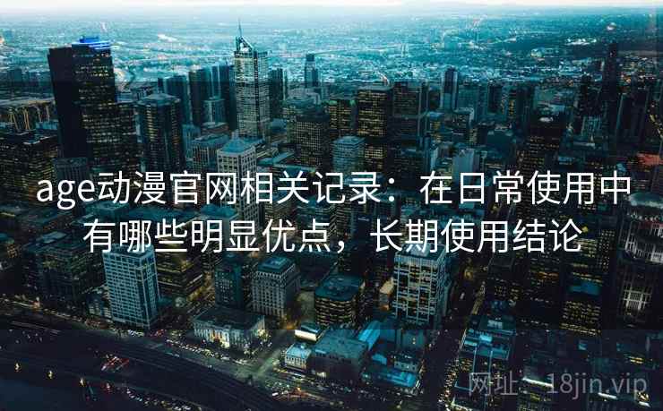 age动漫官网相关记录：在日常使用中有哪些明显优点，长期使用结论