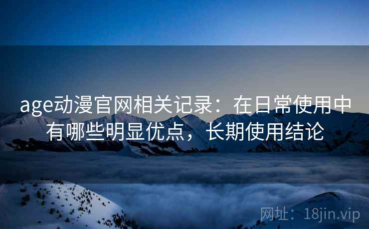 age动漫官网相关记录：在日常使用中有哪些明显优点，长期使用结论