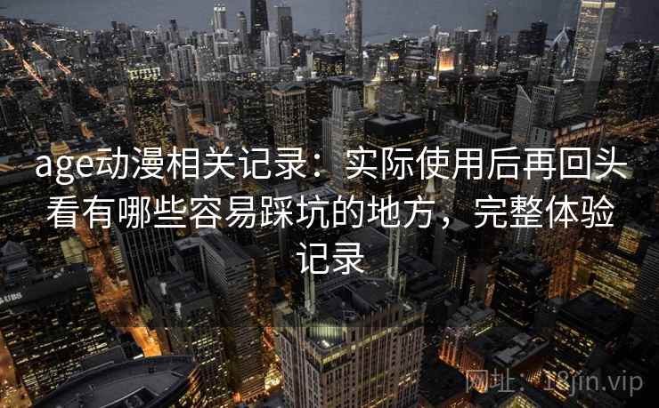 age动漫相关记录：实际使用后再回头看有哪些容易踩坑的地方，完整体验记录