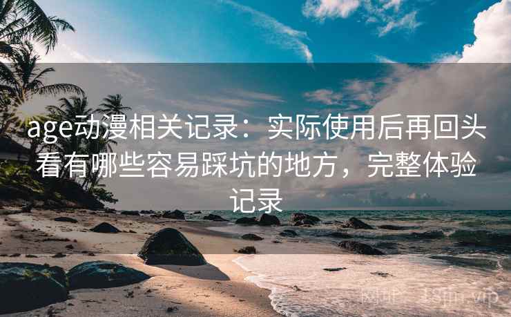 age动漫相关记录：实际使用后再回头看有哪些容易踩坑的地方，完整体验记录