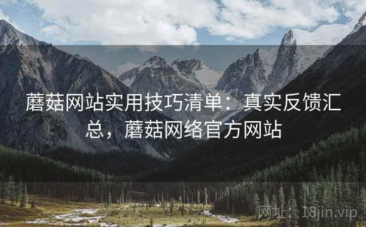 蘑菇网站实用技巧清单：真实反馈汇总，蘑菇网络官方网站