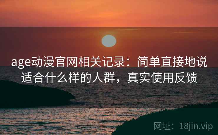 age动漫官网相关记录：简单直接地说适合什么样的人群，真实使用反馈