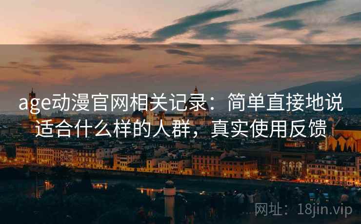 age动漫官网相关记录：简单直接地说适合什么样的人群，真实使用反馈