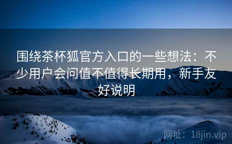 围绕茶杯狐官方入口的一些想法：不少用户会问值不值得长期用，新手友好说明