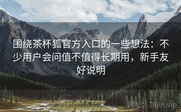 围绕茶杯狐官方入口的一些想法：不少用户会问值不值得长期用，新手友好说明