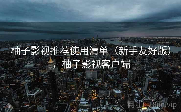 柚子影视推荐使用清单（新手友好版），柚子影视客户端
