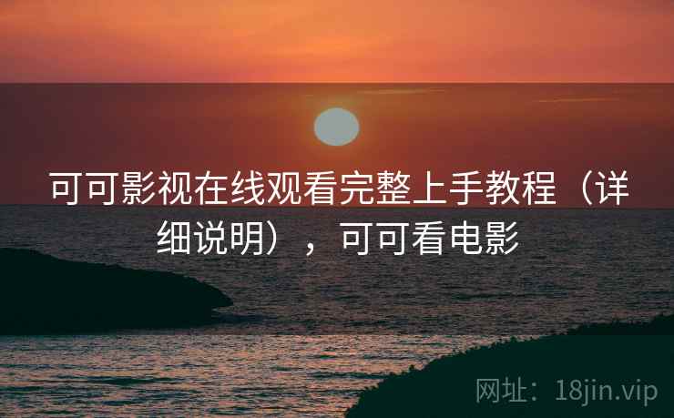 可可影视在线观看完整上手教程（详细说明），可可看电影