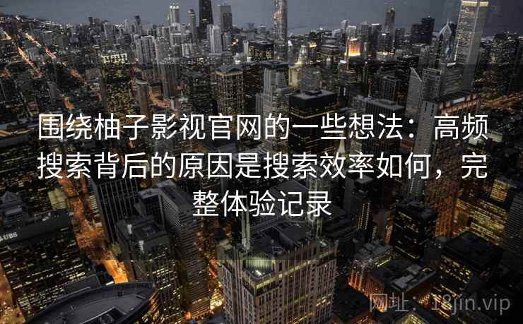 围绕柚子影视官网的一些想法：高频搜索背后的原因是搜索效率如何，完整体验记录