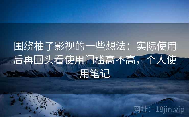 围绕柚子影视的一些想法：实际使用后再回头看使用门槛高不高，个人使用笔记