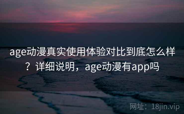 age动漫真实使用体验对比到底怎么样？详细说明，age动漫有app吗