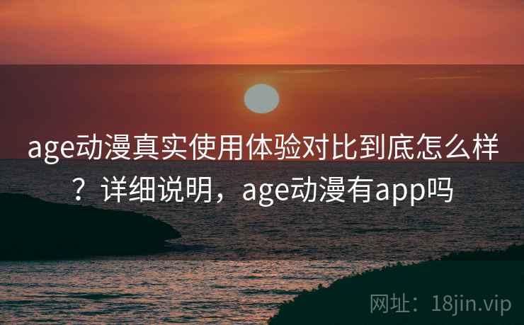 age动漫真实使用体验对比到底怎么样？详细说明，age动漫有app吗