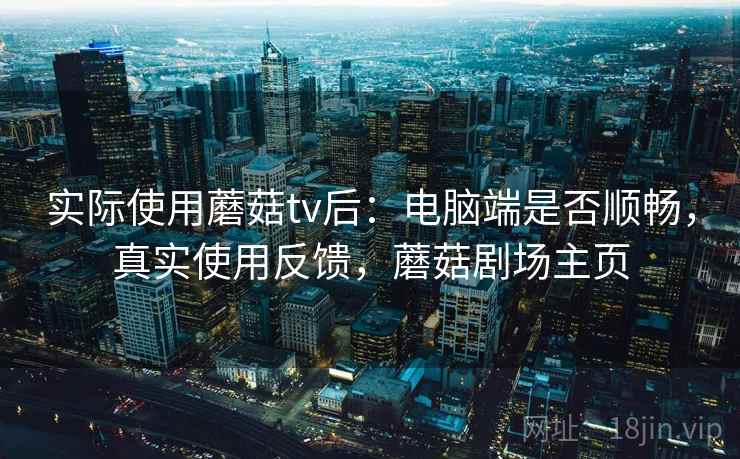 实际使用蘑菇tv后：电脑端是否顺畅，真实使用反馈，蘑菇剧场主页