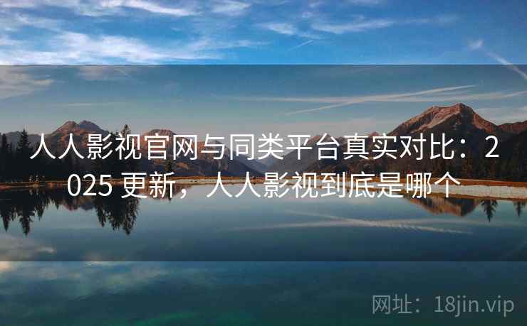 人人影视官网与同类平台真实对比：2025 更新，人人影视到底是哪个