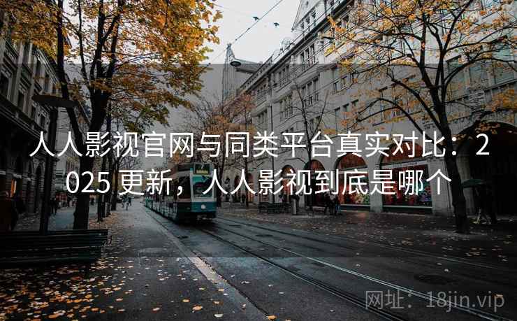 人人影视官网与同类平台真实对比：2025 更新，人人影视到底是哪个