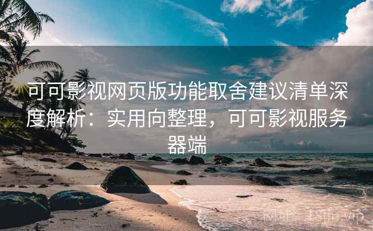 可可影视网页版功能取舍建议清单深度解析：实用向整理，可可影视服务器端
