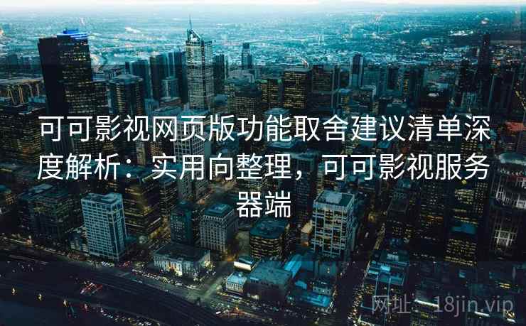 可可影视网页版功能取舍建议清单深度解析：实用向整理，可可影视服务器端
