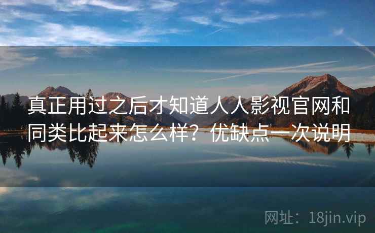 真正用过之后才知道人人影视官网和同类比起来怎么样？优缺点一次说明