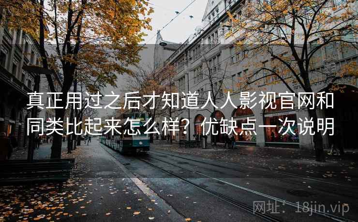 真正用过之后才知道人人影视官网和同类比起来怎么样？优缺点一次说明