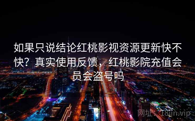 如果只说结论红桃影视资源更新快不快？真实使用反馈，红桃影院充值会员会盗号吗