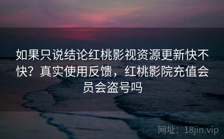 如果只说结论红桃影视资源更新快不快？真实使用反馈，红桃影院充值会员会盗号吗