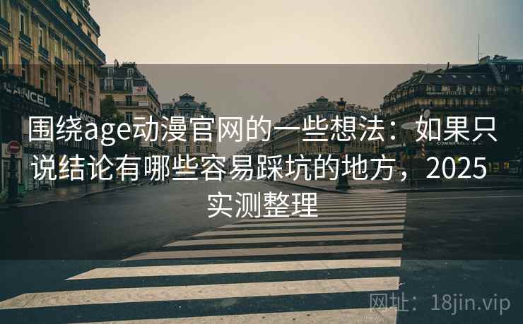 围绕age动漫官网的一些想法：如果只说结论有哪些容易踩坑的地方，2025 实测整理