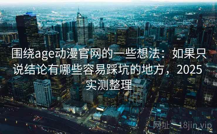 围绕age动漫官网的一些想法：如果只说结论有哪些容易踩坑的地方，2025 实测整理