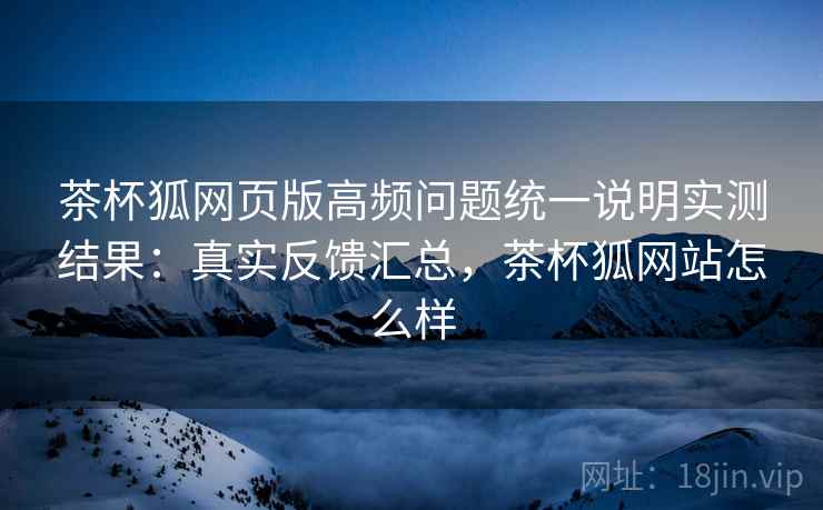 茶杯狐网页版高频问题统一说明实测结果：真实反馈汇总，茶杯狐网站怎么样