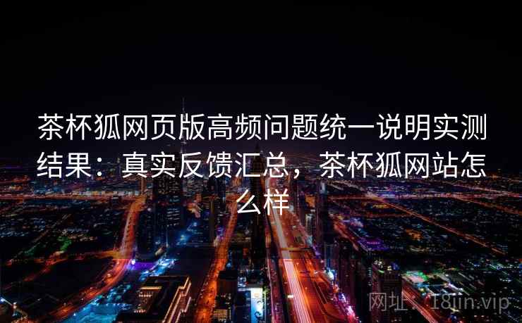 茶杯狐网页版高频问题统一说明实测结果：真实反馈汇总，茶杯狐网站怎么样