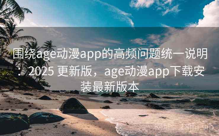 围绕age动漫app的高频问题统一说明：2025 更新版，age动漫app下载安装最新版本