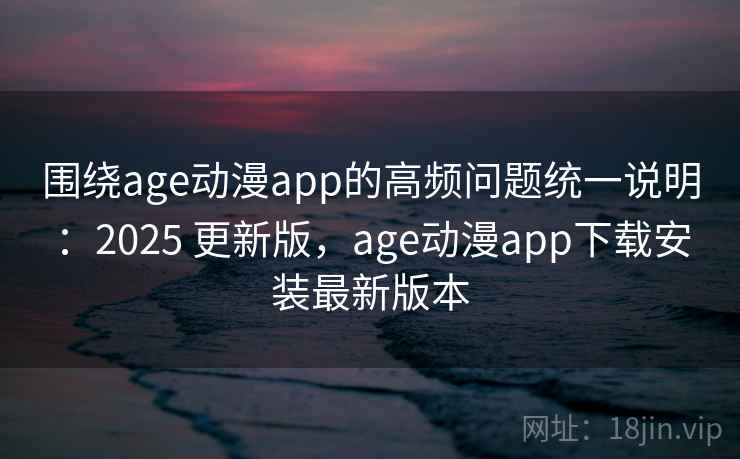 围绕age动漫app的高频问题统一说明：2025 更新版，age动漫app下载安装最新版本