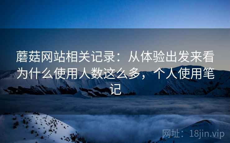 蘑菇网站相关记录：从体验出发来看为什么使用人数这么多，个人使用笔记