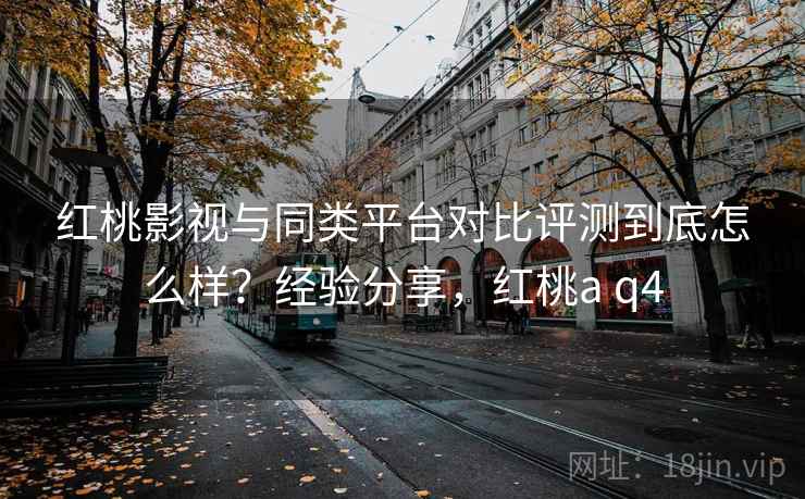 红桃影视与同类平台对比评测到底怎么样？经验分享，红桃a q4