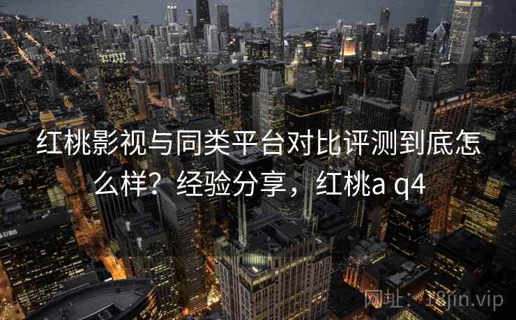 红桃影视与同类平台对比评测到底怎么样？经验分享，红桃a q4
