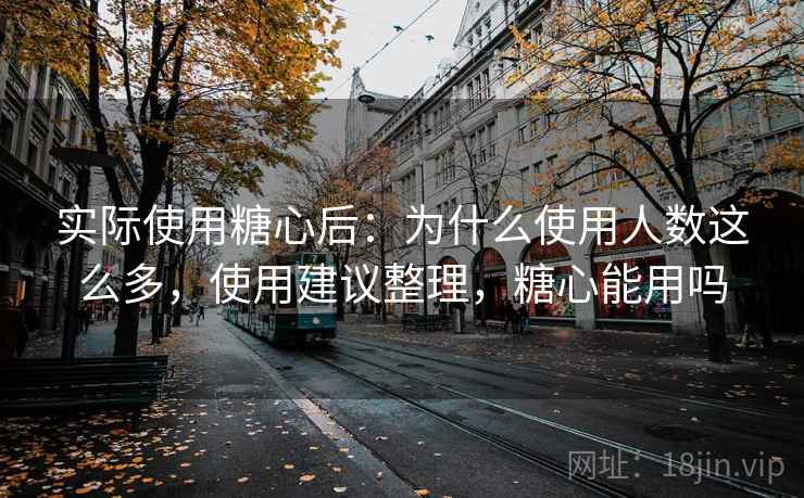 实际使用糖心后：为什么使用人数这么多，使用建议整理，糖心能用吗