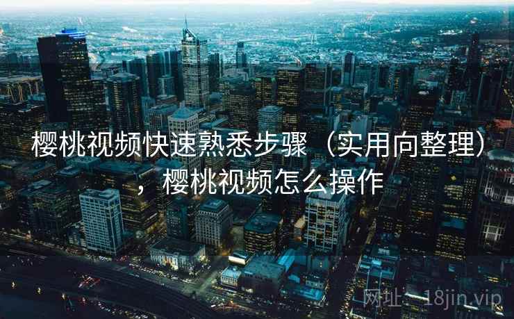 樱桃视频快速熟悉步骤（实用向整理），樱桃视频怎么操作