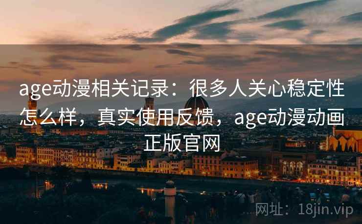 age动漫相关记录：很多人关心稳定性怎么样，真实使用反馈，age动漫动画正版官网