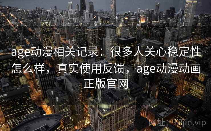 age动漫相关记录：很多人关心稳定性怎么样，真实使用反馈，age动漫动画正版官网