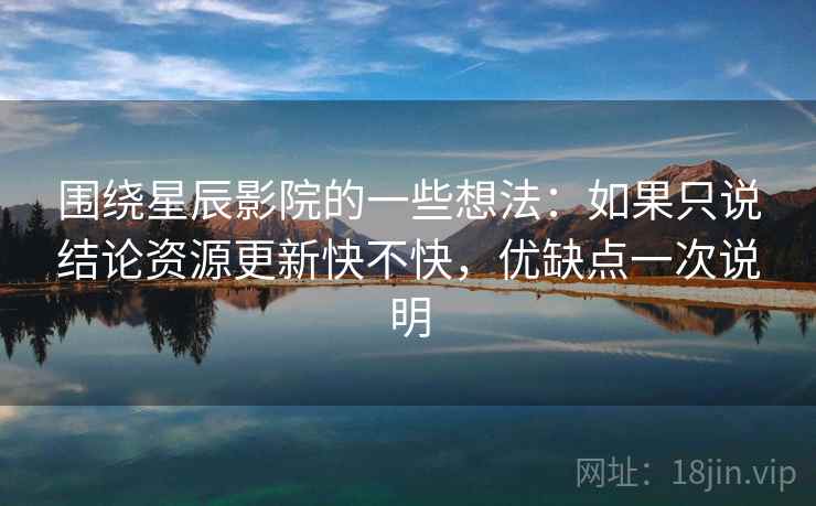 围绕星辰影院的一些想法：如果只说结论资源更新快不快，优缺点一次说明