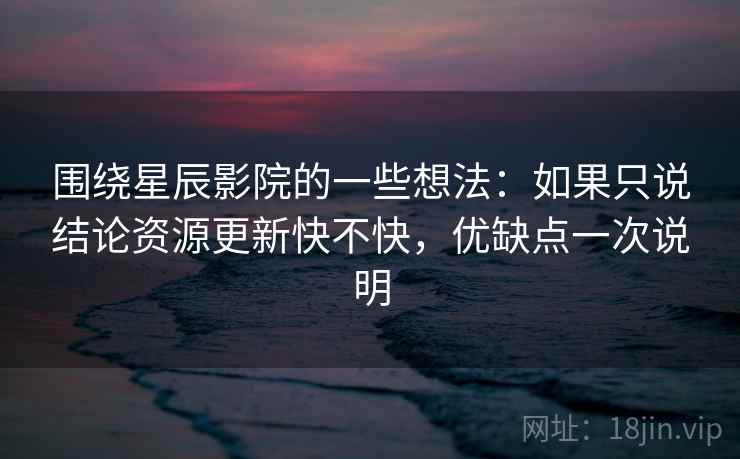 围绕星辰影院的一些想法：如果只说结论资源更新快不快，优缺点一次说明