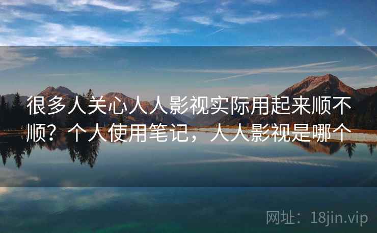 很多人关心人人影视实际用起来顺不顺？个人使用笔记，人人影视是哪个