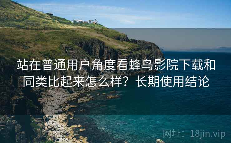 站在普通用户角度看蜂鸟影院下载和同类比起来怎么样？长期使用结论