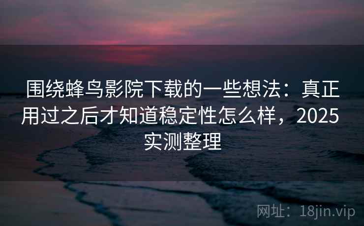 围绕蜂鸟影院下载的一些想法：真正用过之后才知道稳定性怎么样，2025 实测整理