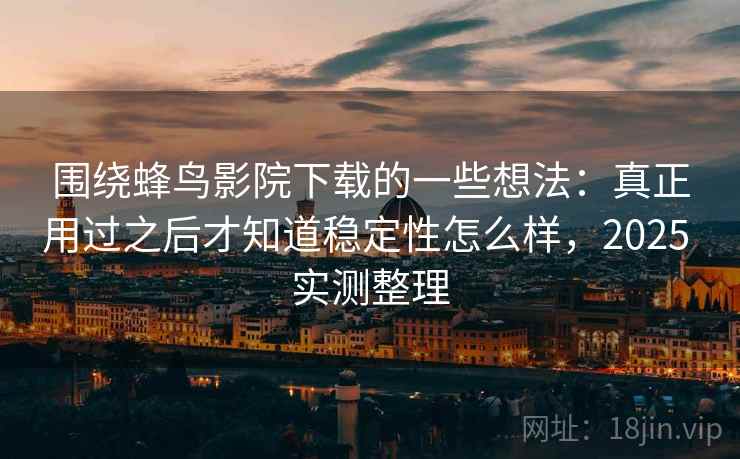 围绕蜂鸟影院下载的一些想法：真正用过之后才知道稳定性怎么样，2025 实测整理